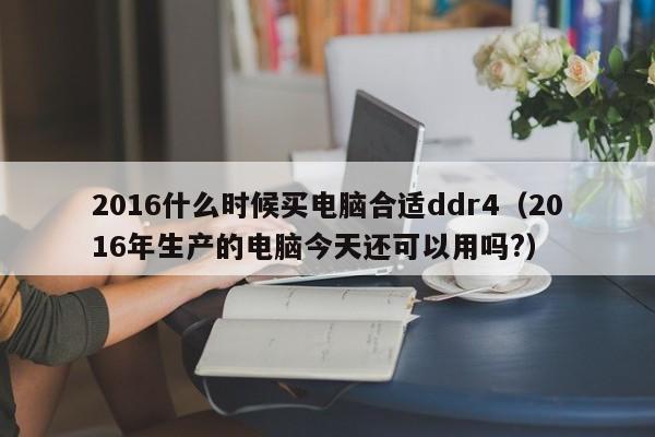 2016什么时候买电脑合适ddr4（2016年生产的电脑今天还可以用吗?）