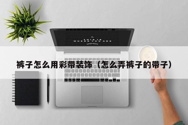 裤子怎么用彩带装饰（怎么弄裤子的带子）