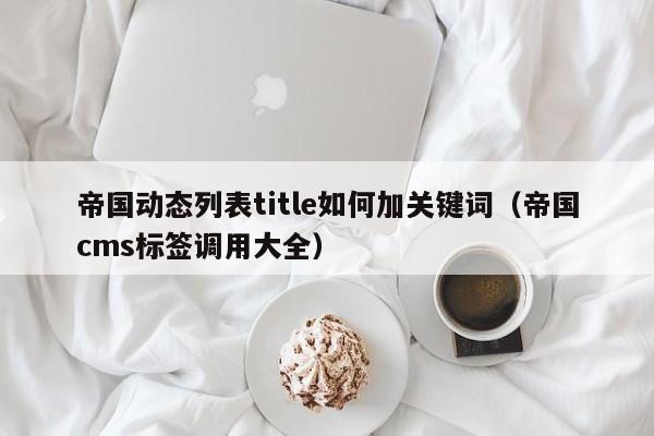 帝国动态列表title如何加关键词（帝国cms标签调用大全）