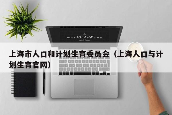 上海市人口和计划生育委员会（上海人口与计划生育官网）